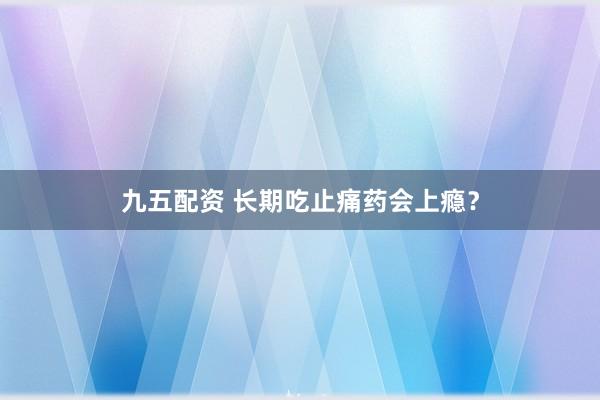 九五配资 长期吃止痛药会上瘾？