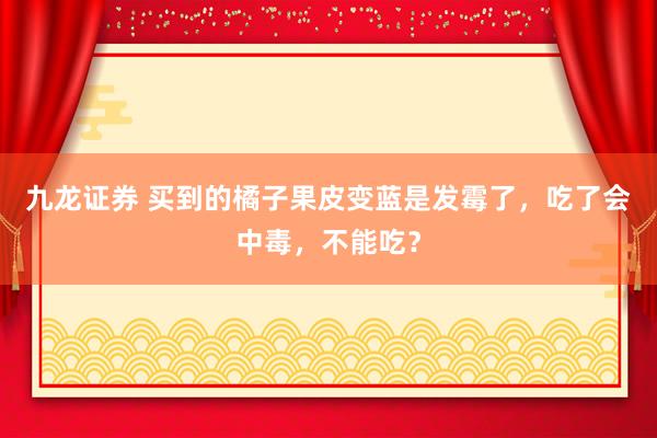九龙证券 买到的橘子果皮变蓝是发霉了，吃了会中毒，不能吃？