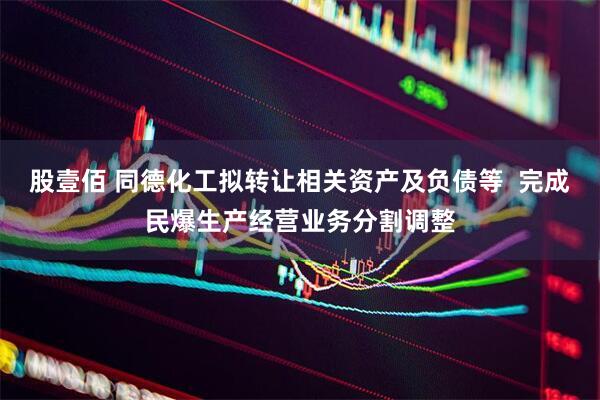 股壹佰 同德化工拟转让相关资产及负债等  完成民爆生产经营业务分割调整