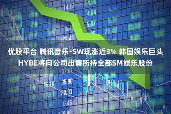 优股平台 腾讯音乐-SW现涨近3% 韩国娱乐巨头HYBE将向公司出售所持全部SM娱乐股份