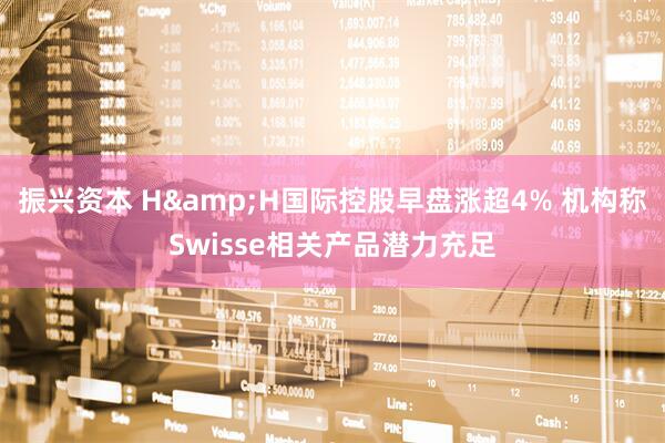振兴资本 H&H国际控股早盘涨超4% 机构称Swisse相关产品潜力充足