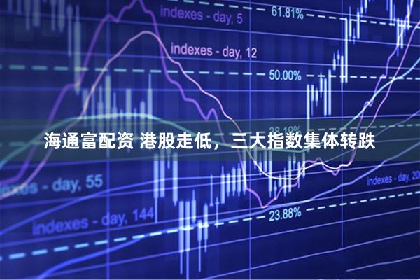 海通富配资 港股走低，三大指数集体转跌