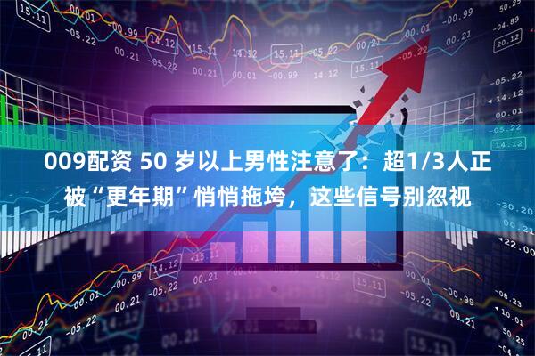 009配资 50 岁以上男性注意了：超1/3人正被“更年期”悄悄拖垮，这些信号别忽视