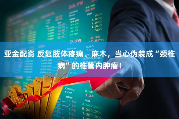 亚金配资 反复肢体疼痛、麻木，当心伪装成“颈椎病”的椎管内肿瘤！