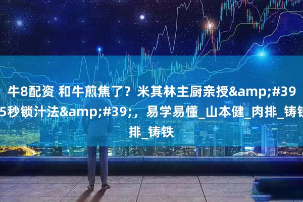 牛8配资 和牛煎焦了？米其林主厨亲授&#39;5秒锁汁法&#39;，易学易懂_山本健_肉排_铸铁