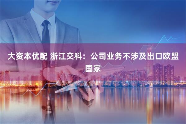 大资本优配 浙江交科：公司业务不涉及出口欧盟国家