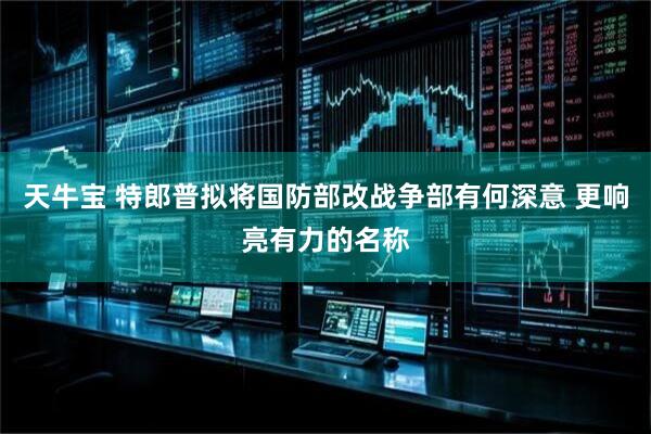 天牛宝 特郎普拟将国防部改战争部有何深意 更响亮有力的名称