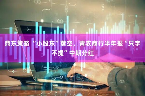 鼎东策略 “小股东”落空，青农商行半年报“只字不提”中期分红