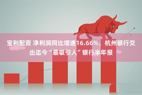 宝利配资 净利润同比增速16.66%，杭州银行交出迄今“最吸引人”银行半年报