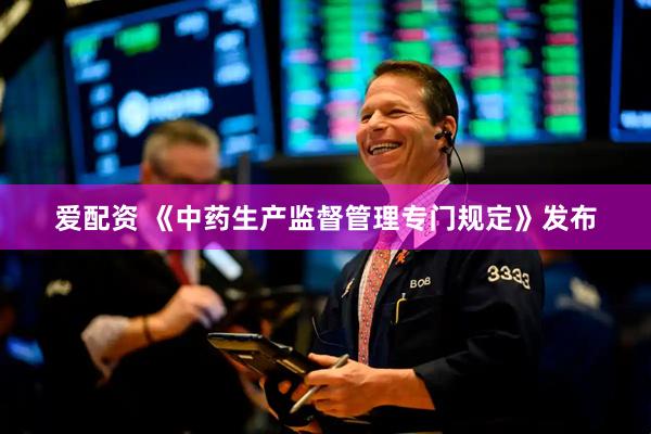 爱配资 《中药生产监督管理专门规定》发布