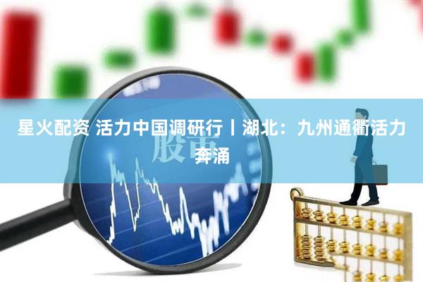 星火配资 活力中国调研行丨湖北：九州通衢活力奔涌