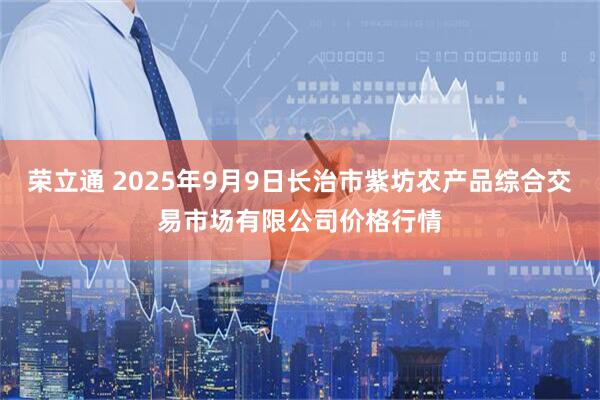 荣立通 2025年9月9日长治市紫坊农产品综合交易市场有限公司价格行情