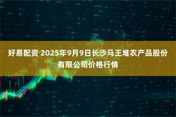 好易配资 2025年9月9日长沙马王堆农产品股份有限公司价格行情