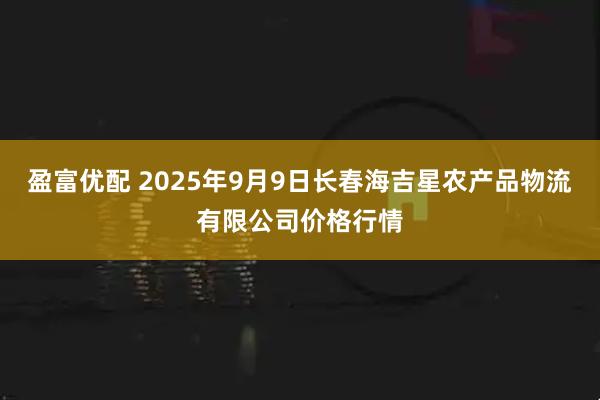 盈富优配 2025年9月9日长春海吉星农产品物流有限公司价格行情