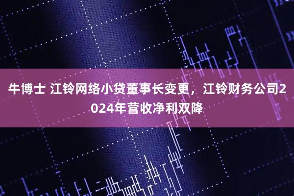 牛博士 江铃网络小贷董事长变更，江铃财务公司2024年营收净利双降