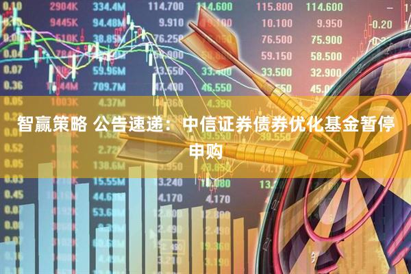智赢策略 公告速递：中信证券债券优化基金暂停申购