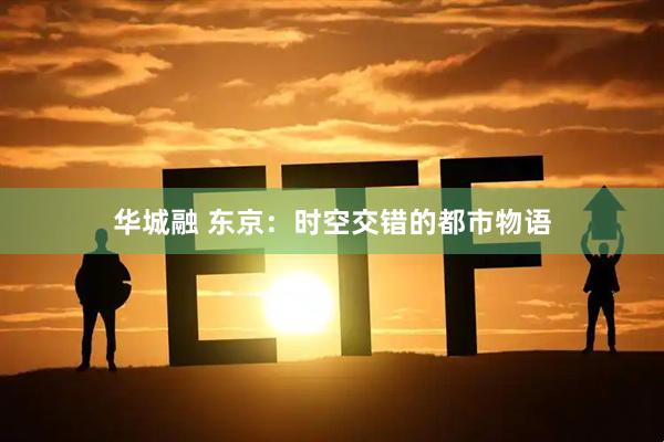 华城融 东京：时空交错的都市物语